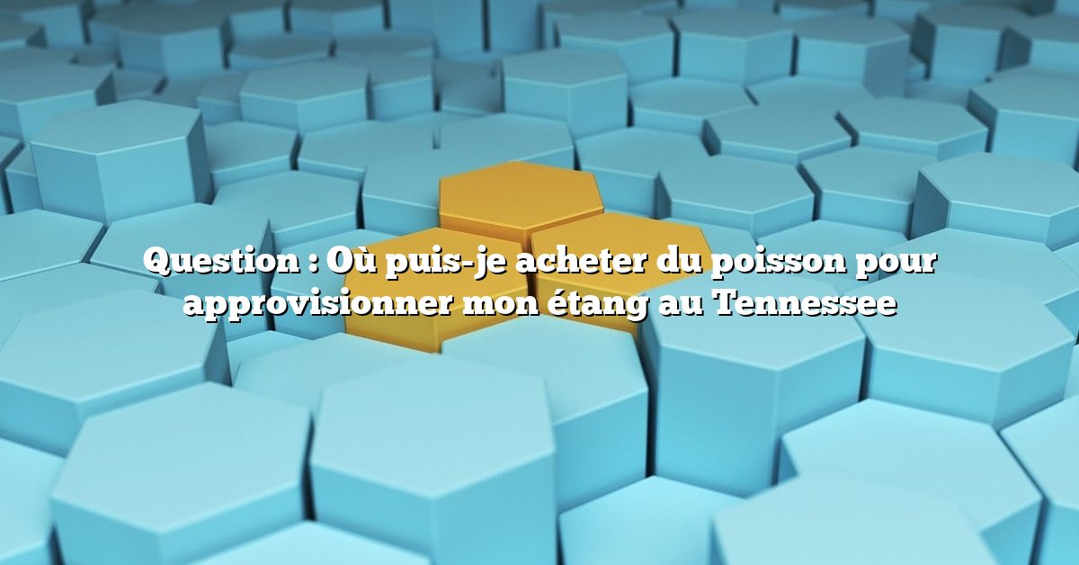 Question : Où puis-je acheter du poisson pour approvisionner mon étang au Tennessee
